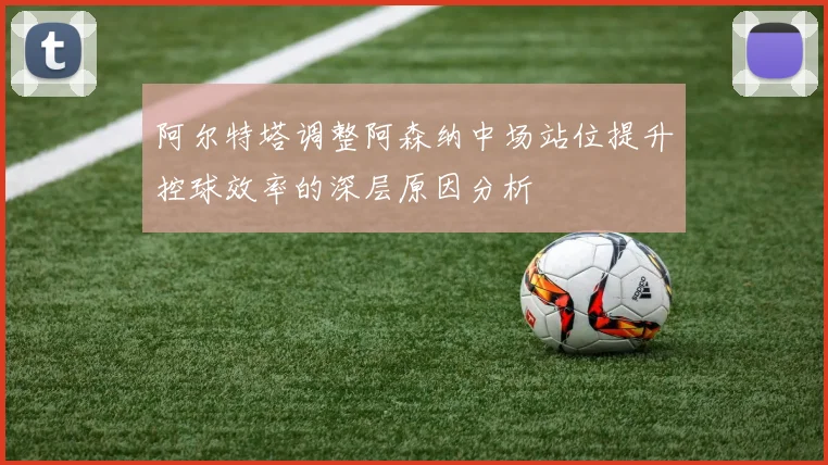 阿尔特塔调整阿森纳中场站位提升控球效率的深层原因分析