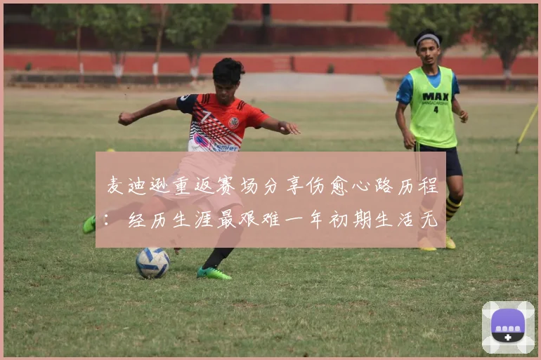 麦迪逊重返赛场分享伤愈心路历程：经历生涯最艰难一年初期生活无法自理