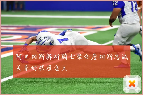 阿里纳斯解析骑士聚会詹姆斯忠诚关系的深层含义