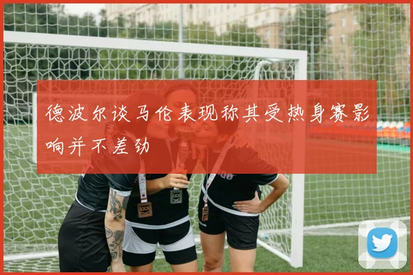 德波尔谈马伦表现称其受热身赛影响并不差劲