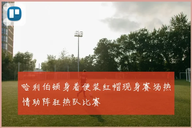 哈利伯顿身着便装红帽现身赛场热情助阵狂热队比赛