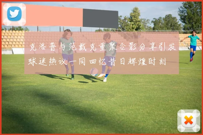 克洛普与范戴克重聚合影分享引发球迷热议一同回忆昔日辉煌时刻