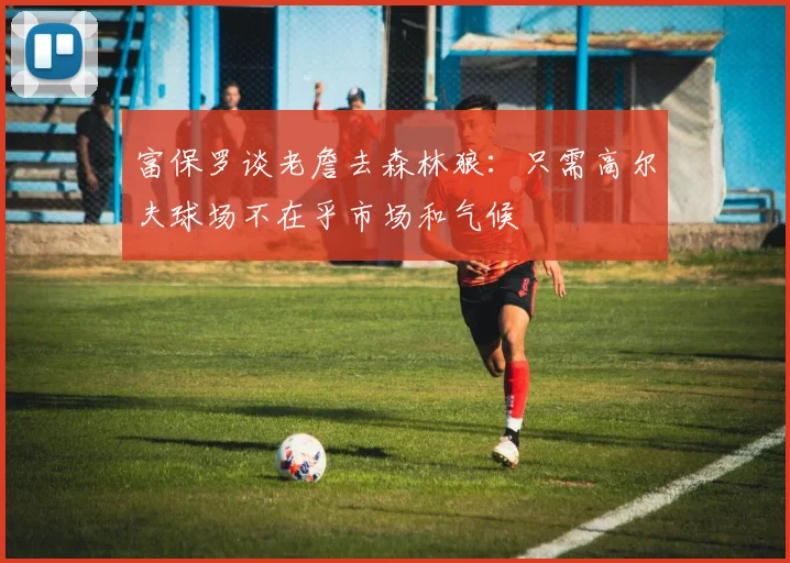 富保罗谈老詹去森林狼：只需高尔夫球场不在乎市场和气候