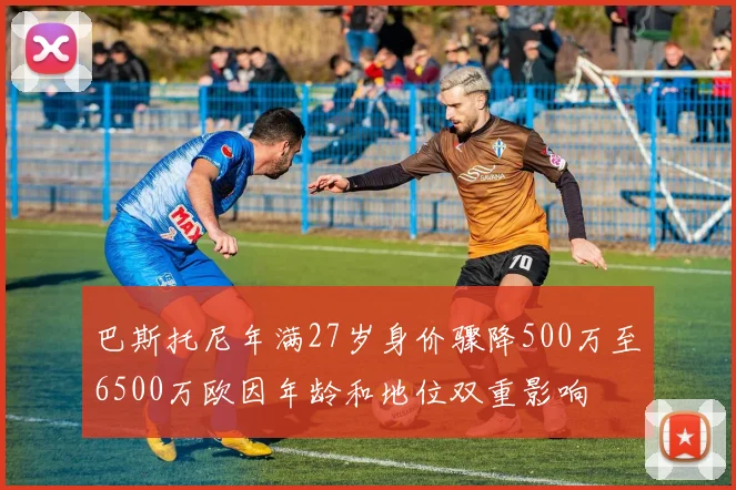 巴斯托尼年满27岁身价骤降500万至6500万欧因年龄和地位双重影响