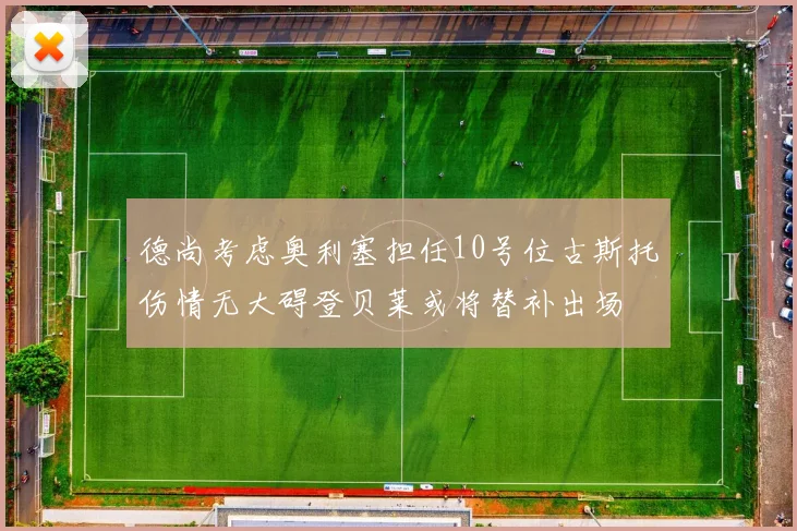 德尚考虑奥利塞担任10号位古斯托伤情无大碍登贝莱或将替补出场
