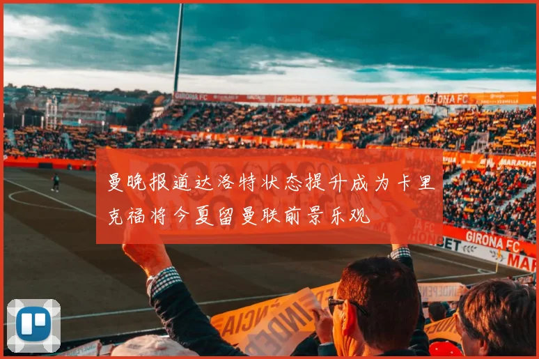 曼晚报道达洛特状态提升成为卡里克福将今夏留曼联前景乐观