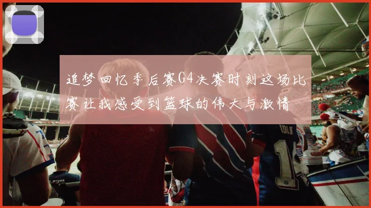 追梦回忆季后赛G4决赛时刻这场比赛让我感受到篮球的伟大与激情