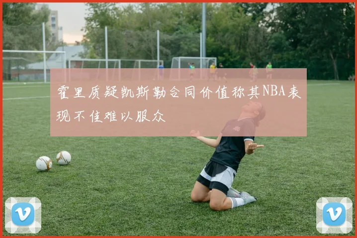 霍里质疑凯斯勒合同价值称其NBA表现不佳难以服众