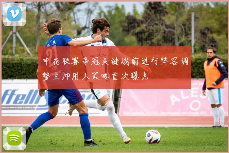 申花联赛争冠关键战前进行阵容调整主帅用人策略首次曝光