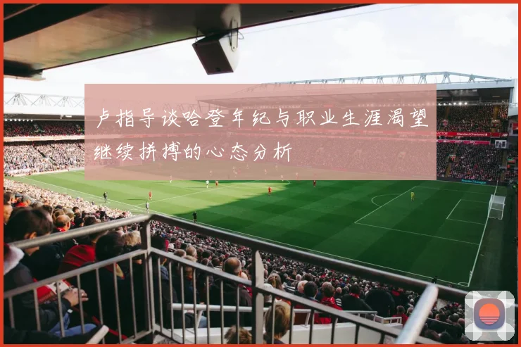 卢指导谈哈登年纪与职业生涯渴望继续拼搏的心态分析