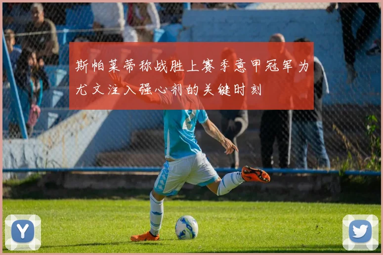 斯帕莱蒂称战胜上赛季意甲冠军为尤文注入强心剂的关键时刻