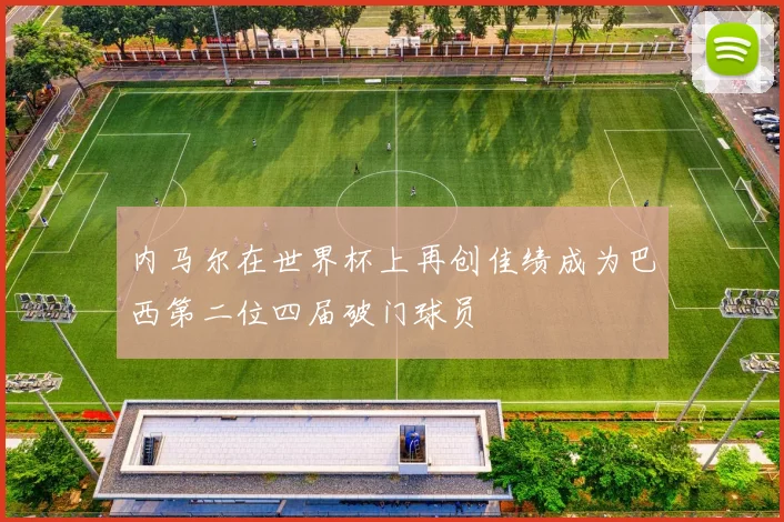 内马尔在世界杯上再创佳绩成为巴西第二位四届破门球员