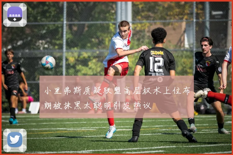 小里弗斯质疑联盟高层权术上位布朗被抹黑太聪明引发热议