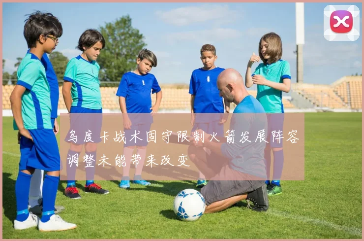 乌度卡战术固守限制火箭发展阵容调整未能带来改变