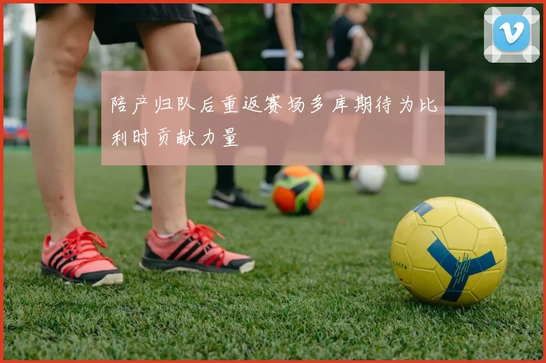 陪产归队后重返赛场多库期待为比利时贡献力量