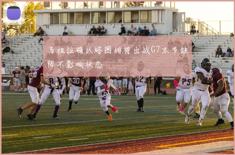 马祖拉确认塔图姆将出战G7末节缺阵不影响状态