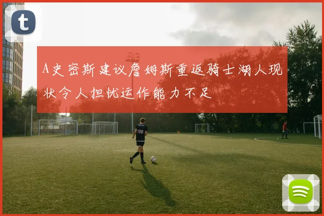 A史密斯建议詹姆斯重返骑士湖人现状令人担忧运作能力不足