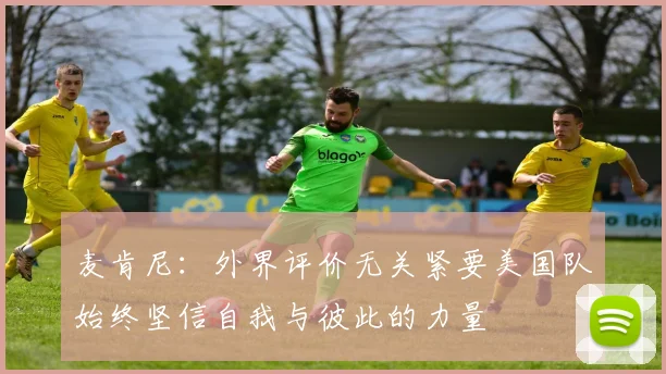 麦肯尼：外界评价无关紧要美国队始终坚信自我与彼此的力量