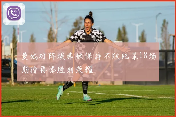 曼城对阵埃弗顿保持不败纪录18场期待再添胜利荣耀