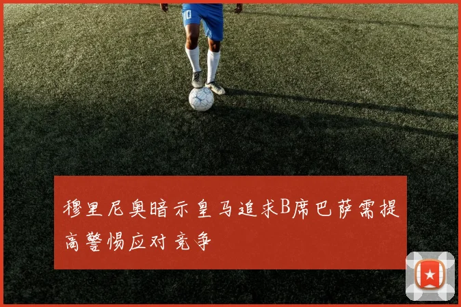 穆里尼奥暗示皇马追求B席巴萨需提高警惕应对竞争