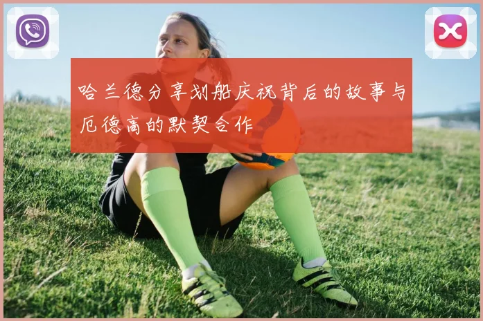 哈兰德分享划船庆祝背后的故事与厄德高的默契合作