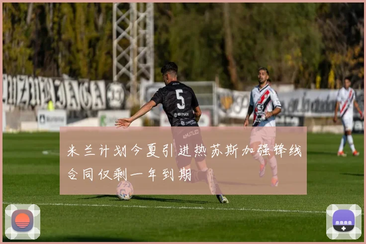 米兰计划今夏引进热苏斯加强锋线合同仅剩一年到期