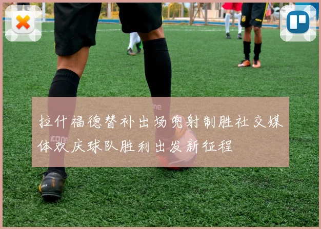 拉什福德替补出场兜射制胜社交媒体欢庆球队胜利出发新征程