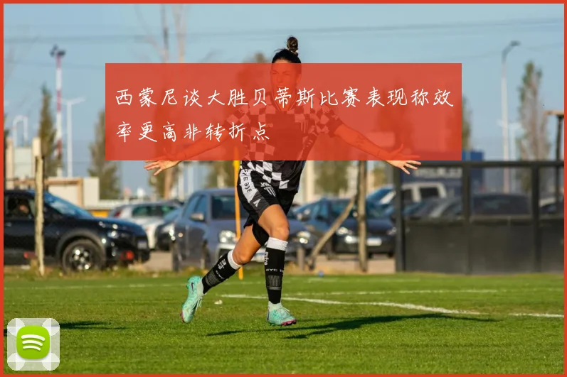 西蒙尼谈大胜贝蒂斯比赛表现称效率更高非转折点