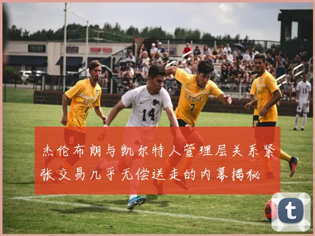 杰伦布朗与凯尔特人管理层关系紧张交易几乎无偿送走的内幕揭秘