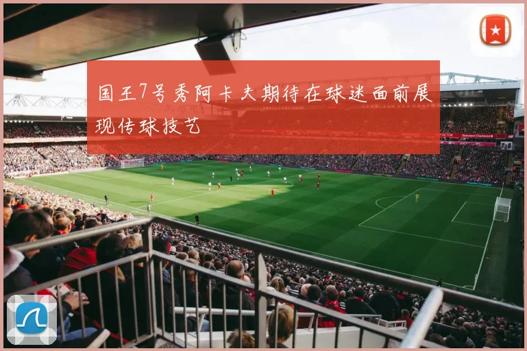 国王7号秀阿卡夫期待在球迷面前展现传球技艺
