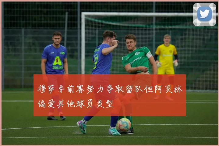 穆萨季前赛努力争取留队但阿莫林偏爱其他球员类型
