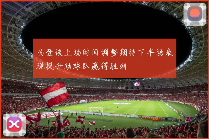 戈登谈上场时间调整期待下半场表现提升助球队赢得胜利