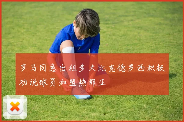 罗马同意出租多夫比克德罗西积极劝说球员加盟热那亚