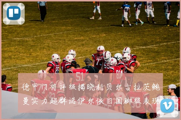 德甲门将评级揭晓科贝尔古拉茨鲍曼实力超群诺伊尔依旧国脚级表现引关注