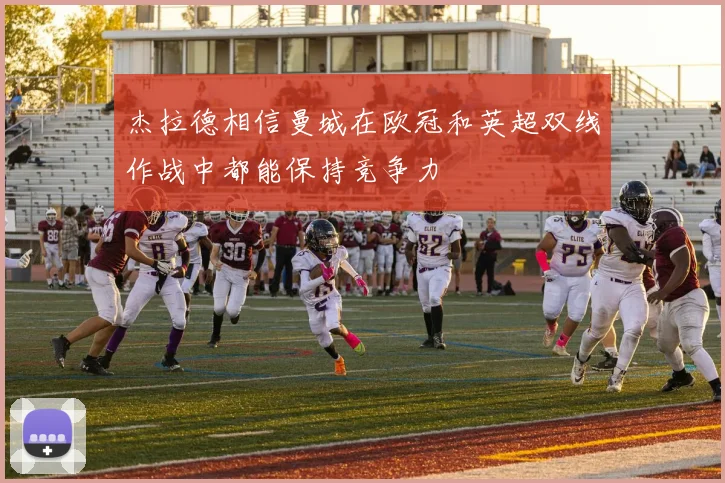 杰拉德相信曼城在欧冠和英超双线作战中都能保持竞争力
