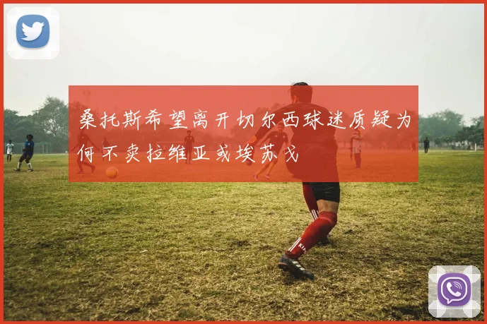 桑托斯希望离开切尔西球迷质疑为何不卖拉维亚或埃苏戈