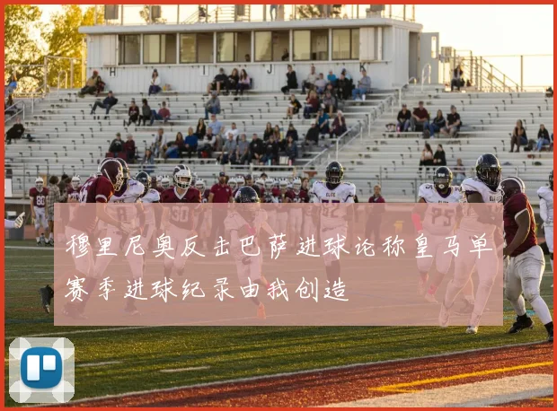 穆里尼奥反击巴萨进球论称皇马单赛季进球纪录由我创造