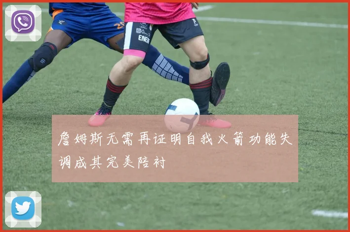 詹姆斯无需再证明自我火箭功能失调成其完美陪衬