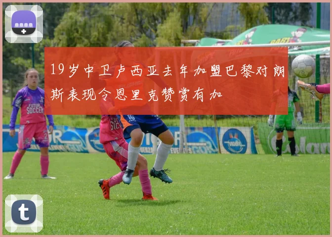 19岁中卫卢西亚去年加盟巴黎对朗斯表现令恩里克赞赏有加