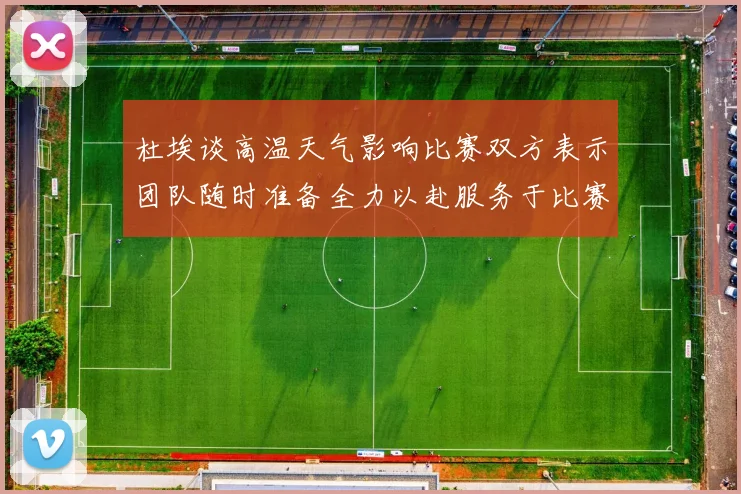 杜埃谈高温天气影响比赛双方表示团队随时准备全力以赴服务于比赛