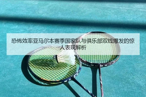 恐怖效率亚马尔本赛季国家队与俱乐部双线爆发的惊人表现解析